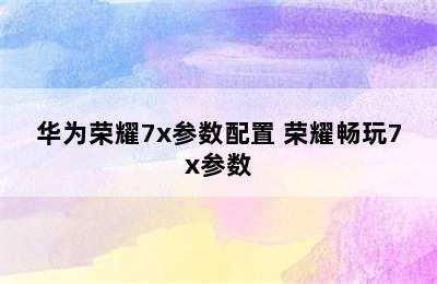 华为荣耀7x参数配置 荣耀畅玩7x参数